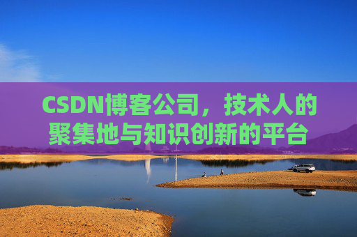 CSDN博客公司，技术人的聚集地与知识创新的平台
